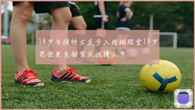18岁与模特女友步入婚姻殿堂19岁恩德里克甜蜜庆祝情人节