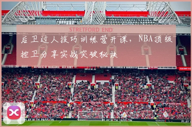 后卫过人技巧训练营开课，NBA顶级控卫分享实战突破秘诀