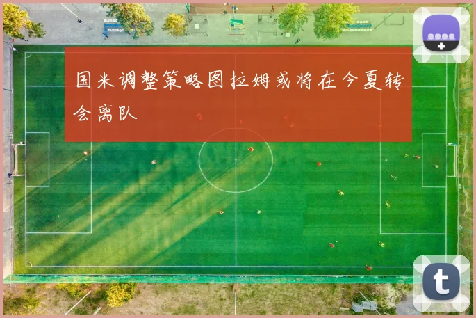 国米调整策略图拉姆或将在今夏转会离队