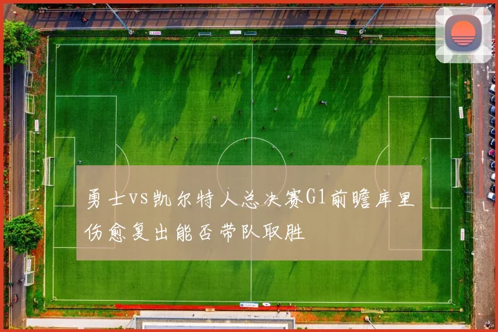 勇士vs凯尔特人总决赛G1前瞻库里伤愈复出能否带队取胜