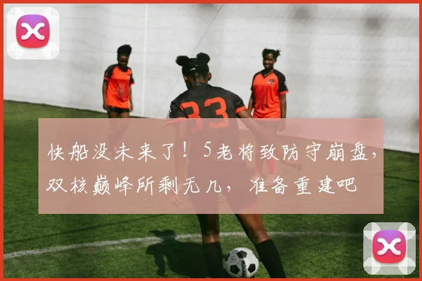 快船没未来了!5老将致防守崩盘,双核巅峰所剩无几,准备重建吧