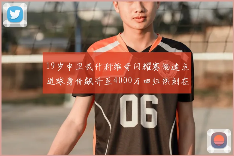 19岁中卫武什科维奇闪耀赛场造点进球身价飙升至4000万回归热刺在即
