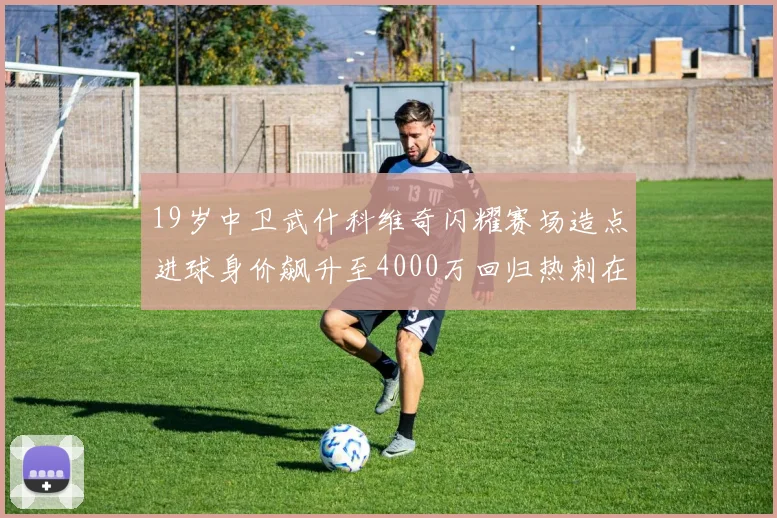 19岁中卫武什科维奇闪耀赛场造点进球身价飙升至4000万回归热刺在即