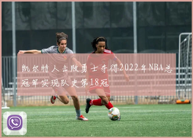 凯尔特人击败勇士夺得2022年NBA总冠军实现队史第18冠
