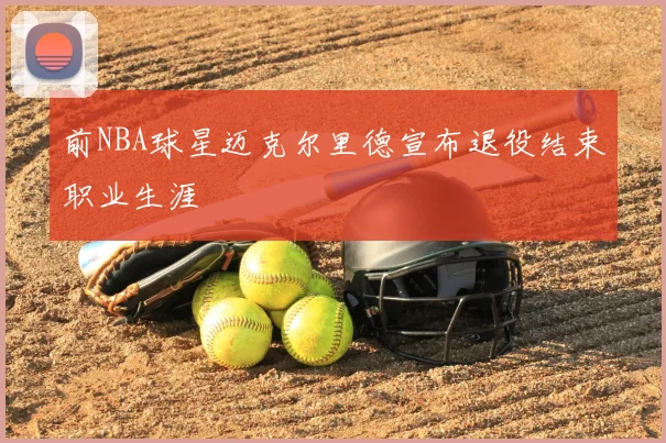 前NBA球星迈克尔里德宣布退役结束职业生涯