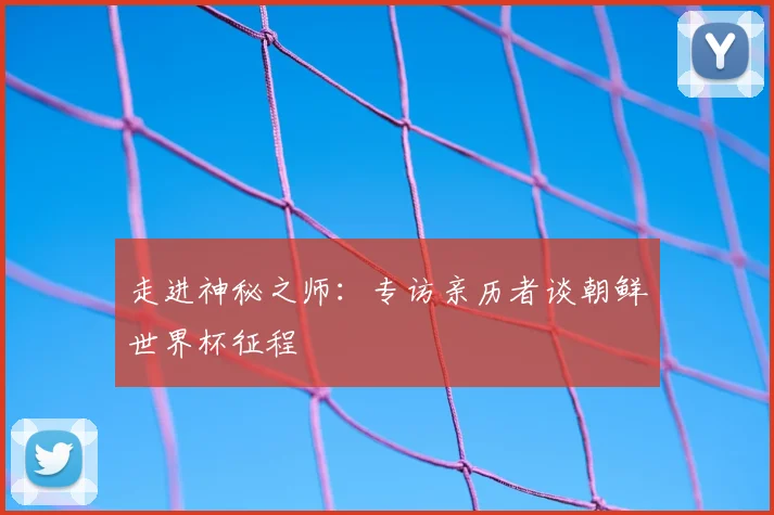 走进神秘之师:专访亲历者谈朝鲜世界杯征程
