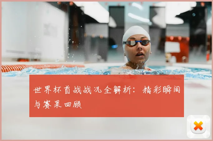 世界杯首战战况全解析：精彩瞬间与赛果回顾