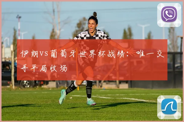 伊朗vs葡萄牙世界杯战绩：唯一交手平局收场