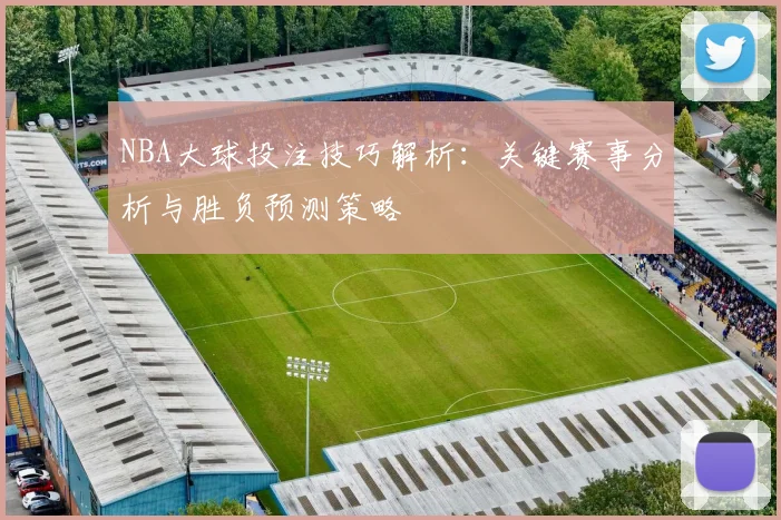 NBA大球投注技巧解析：关键赛事分析与胜负预测策略