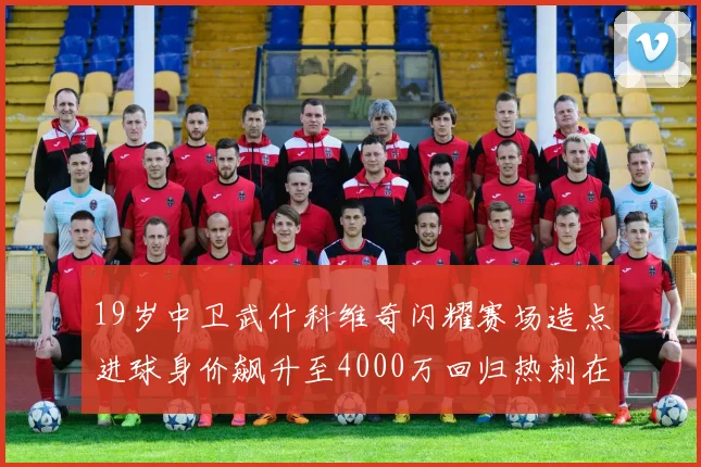19岁中卫武什科维奇闪耀赛场造点进球身价飙升至4000万回归热刺在即