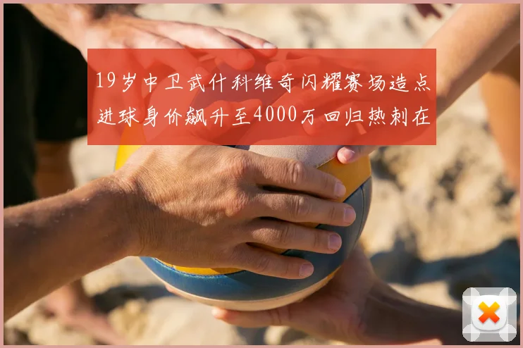 19岁中卫武什科维奇闪耀赛场造点进球身价飙升至4000万回归热刺在即