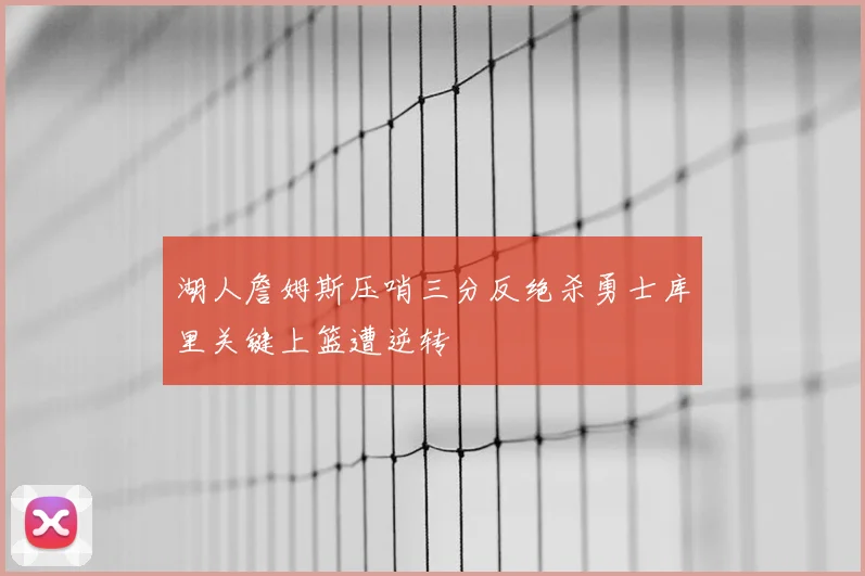 湖人詹姆斯压哨三分反绝杀勇士库里关键上篮遭逆转