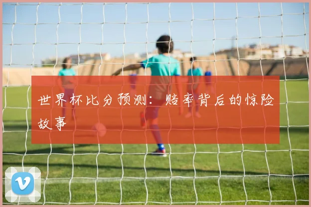 世界杯比分预测：赔率背后的惊险故事