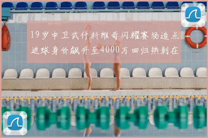 19岁中卫武什科维奇闪耀赛场造点进球身价飙升至4000万回归热刺在即