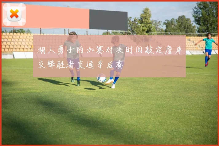 湖人勇士附加赛对决时间敲定詹库交锋胜者直通季后赛