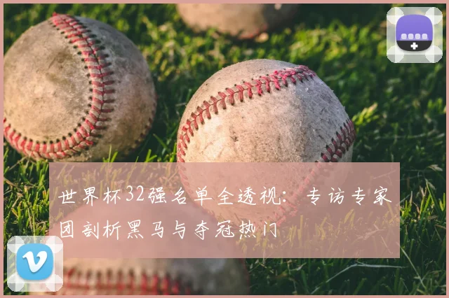 世界杯32强名单全透视：专访专家团剖析黑马与夺冠热门