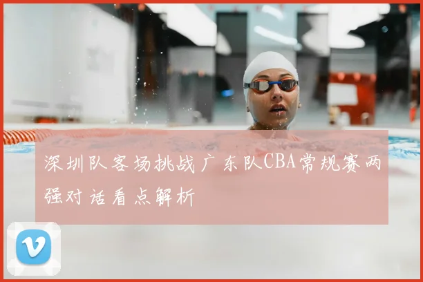 深圳队客场挑战广东队CBA常规赛两强对话看点解析