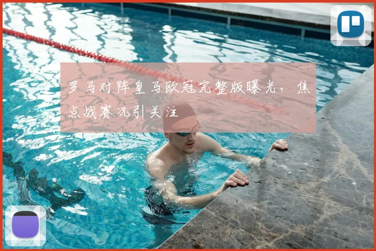 罗马对阵皇马欧冠完整版曝光，焦点战赛况引关注